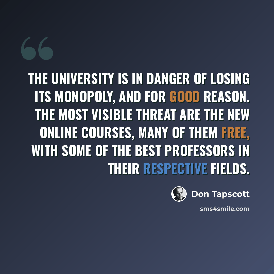 “The university is in danger of losing its monopoly, and for good reason. The most visible threat are the new online courses, many of them free, with some of the best professors in their respective fields.” quote by Don Tapscott