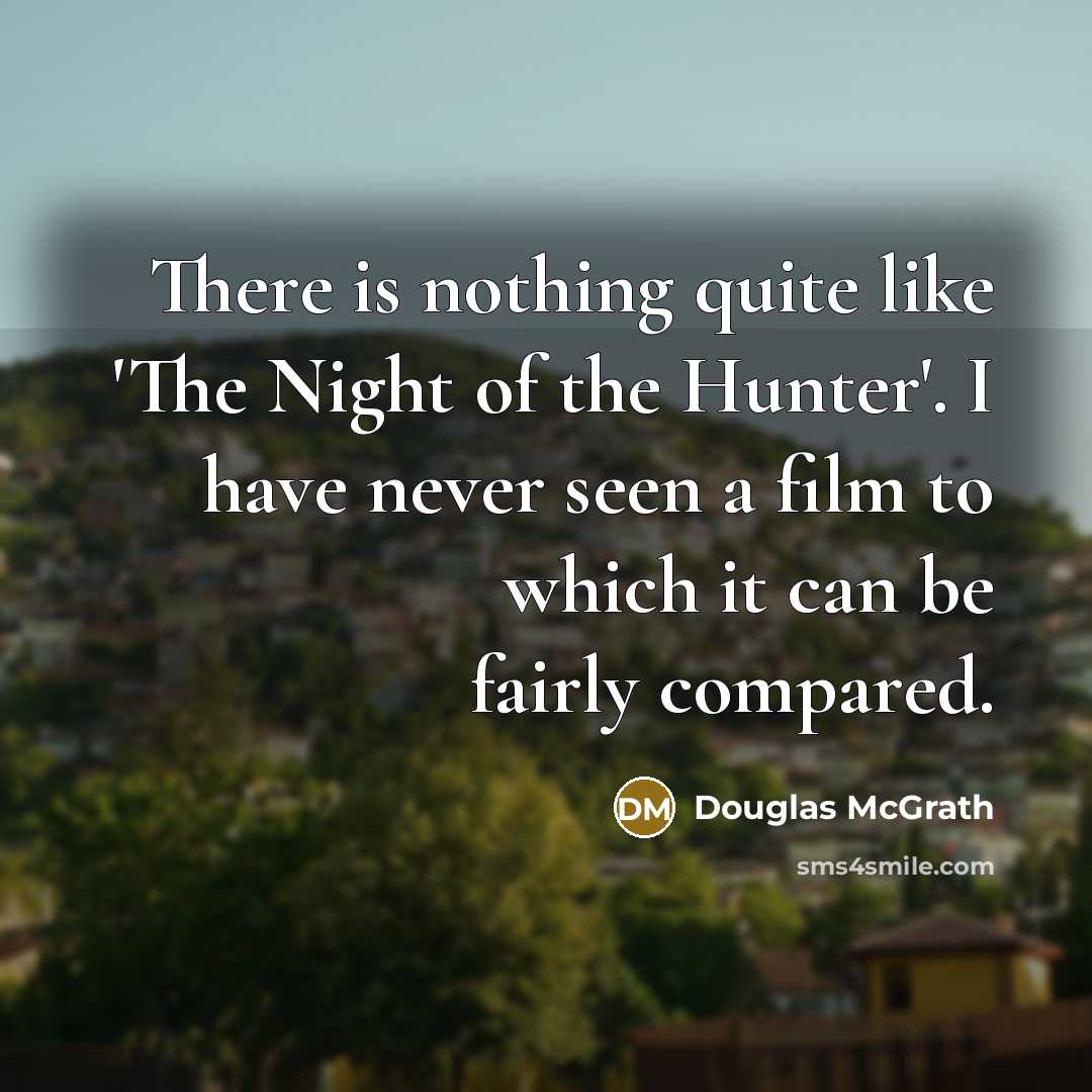 “There is nothing quite like 'The Night of the Hunter'. I have never seen a film to which it can be fairly compared.” quote by Douglas McGrath
