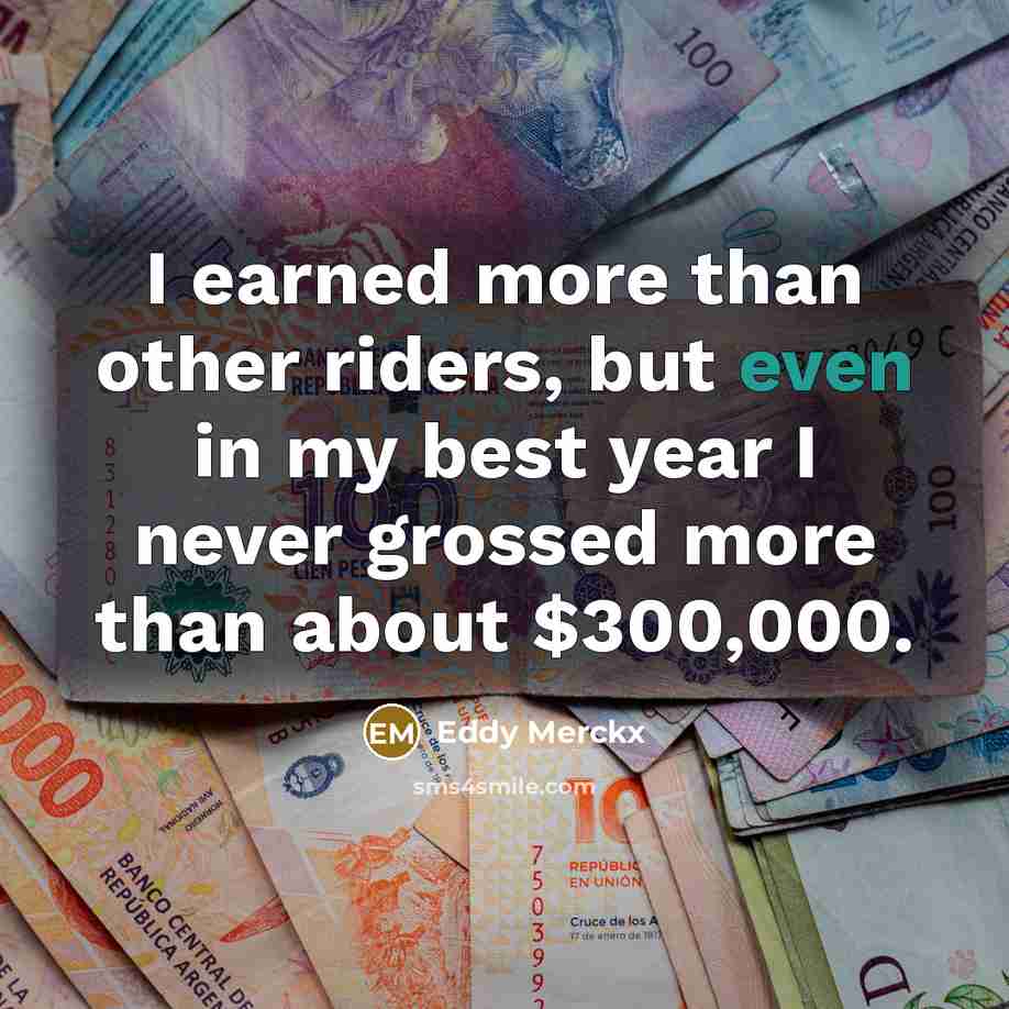 “I earned more than other riders, but even in my best year I never grossed more than about $300,000.” quote by Eddy Merckx