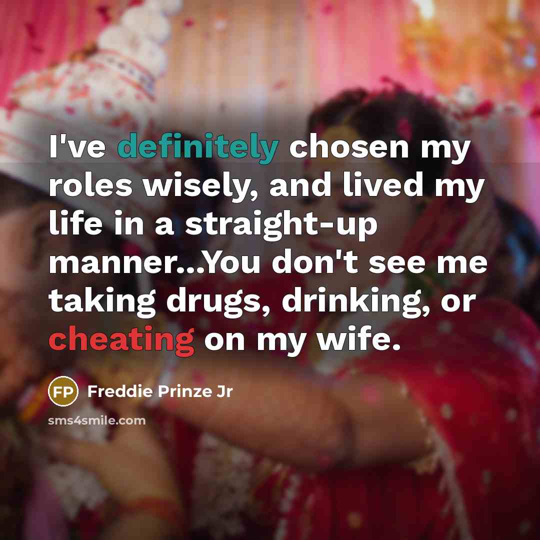 “I've definitely chosen my roles wisely, and lived my life in a straight-up manner...You don't see me taking drugs, drinking, or cheating on my wife.” quote by Freddie Prinze Jr