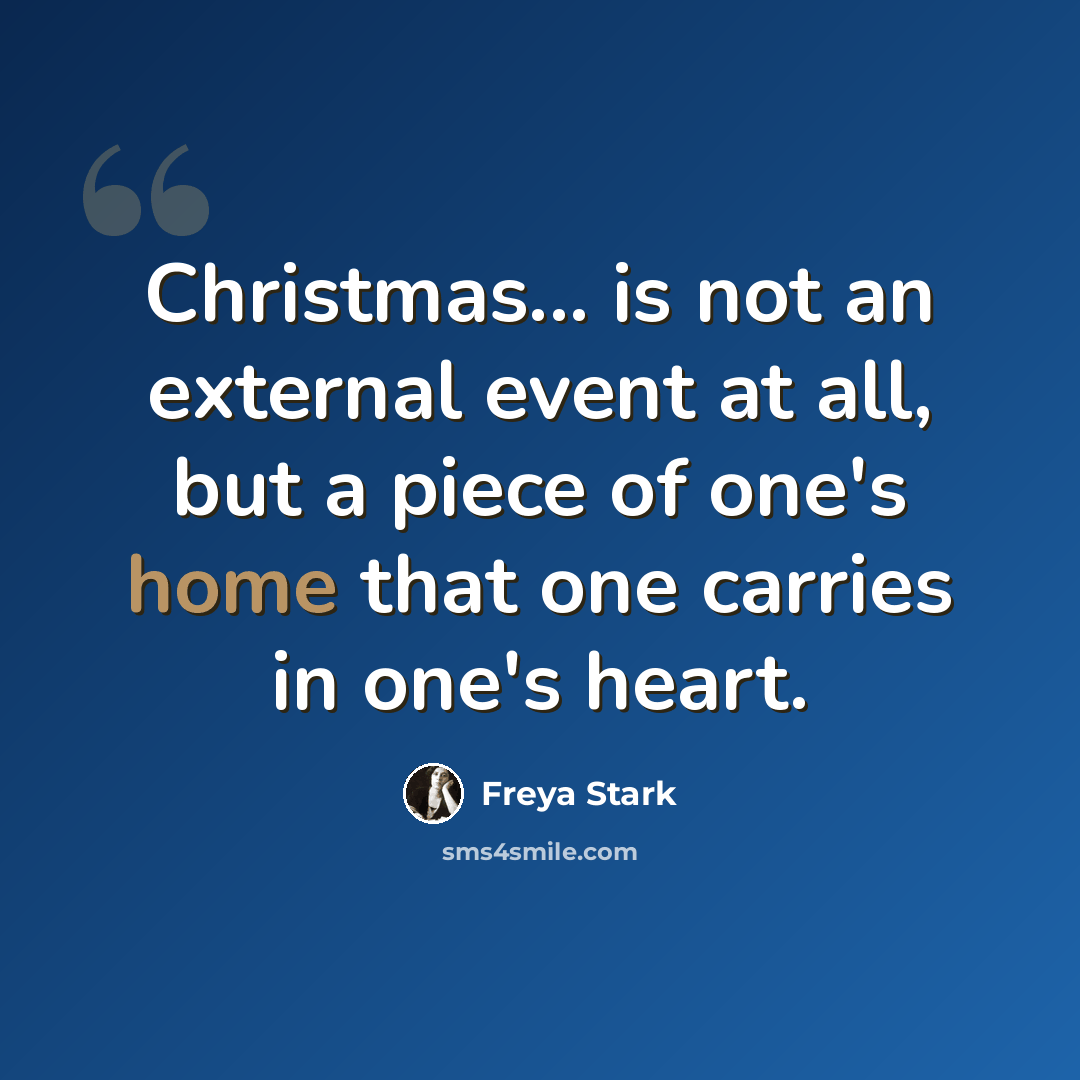 “Christmas... is not an external event at all, but a piece of one's home that one carries in one's heart.” quote by Freya Stark