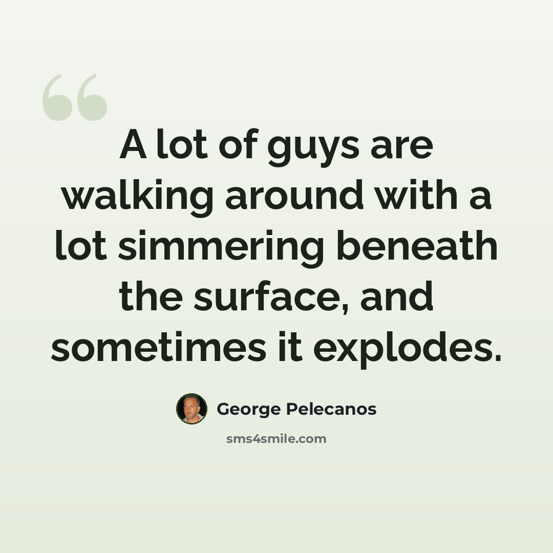 “A lot of guys are walking around with a lot simmering beneath the surface, and sometimes it explodes.” quote by George Pelecanos