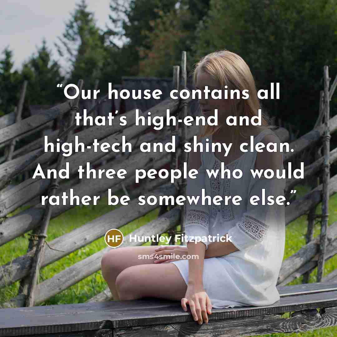 “Our house contains all that’s high-end and high-tech and shiny clean. And three people who would rather be somewhere else.” quote by Huntley Fitzpatrick