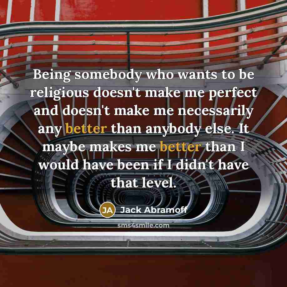 “Being somebody who wants to be religious doesn't make me perfect and doesn't make me necessarily any better than anybody else. It maybe makes me better than I would have been if I didn't have that level.” quote by Jack Abramoff