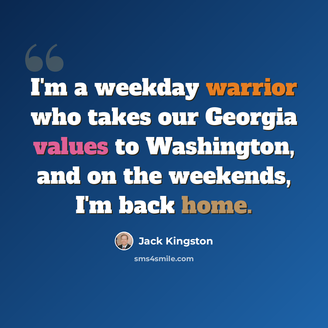“I'm a weekday warrior who takes our Georgia values to Washington, and on the weekends, I'm back home.” quote by Jack Kingston