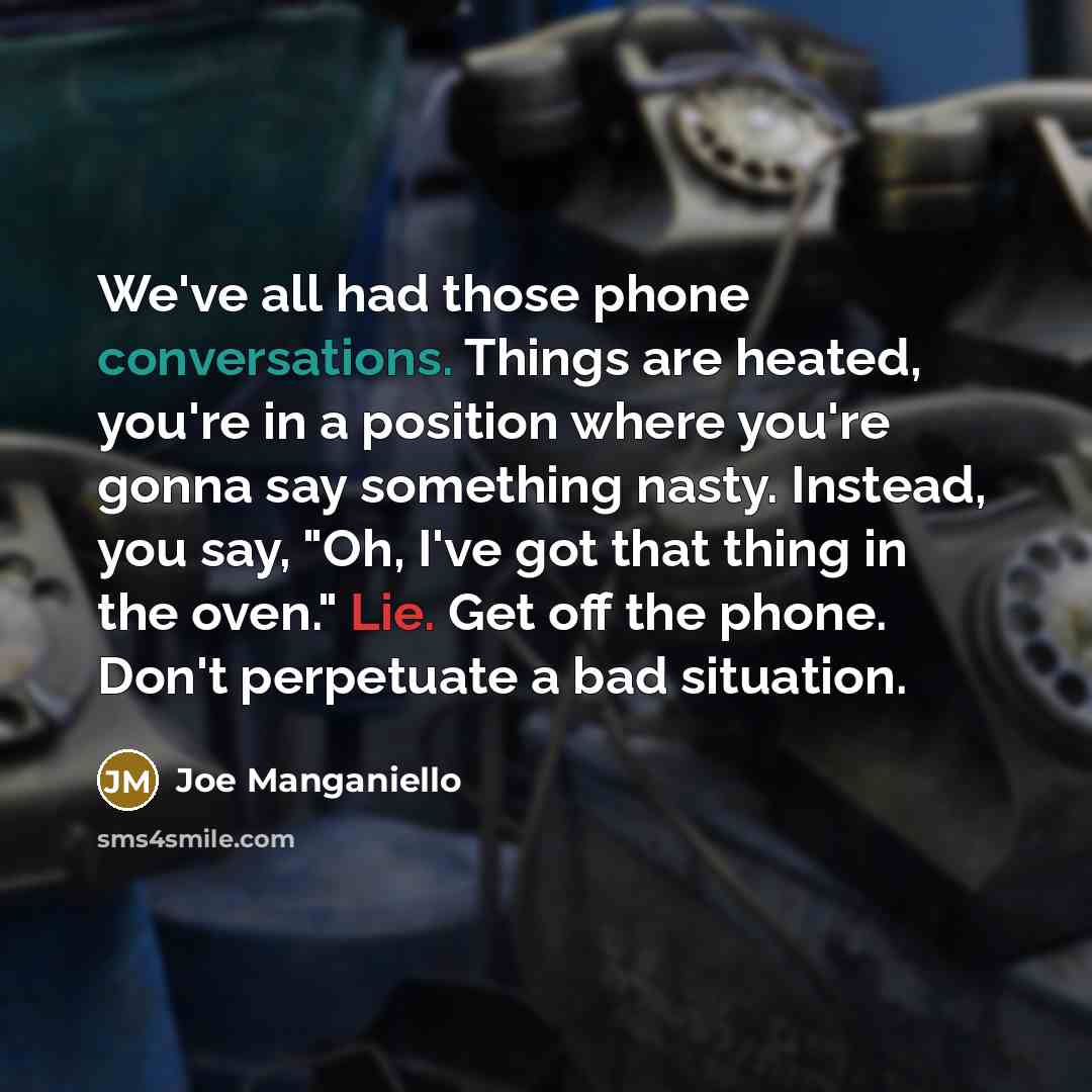 “We've all had those phone conversations. Things are heated, you're in a position where you're gonna say something nasty. Instead, you say, "Oh, I've got that thing in the oven." Lie. Get off the phone. Don't perpetuate a bad situation.” quote by Joe Manganiello