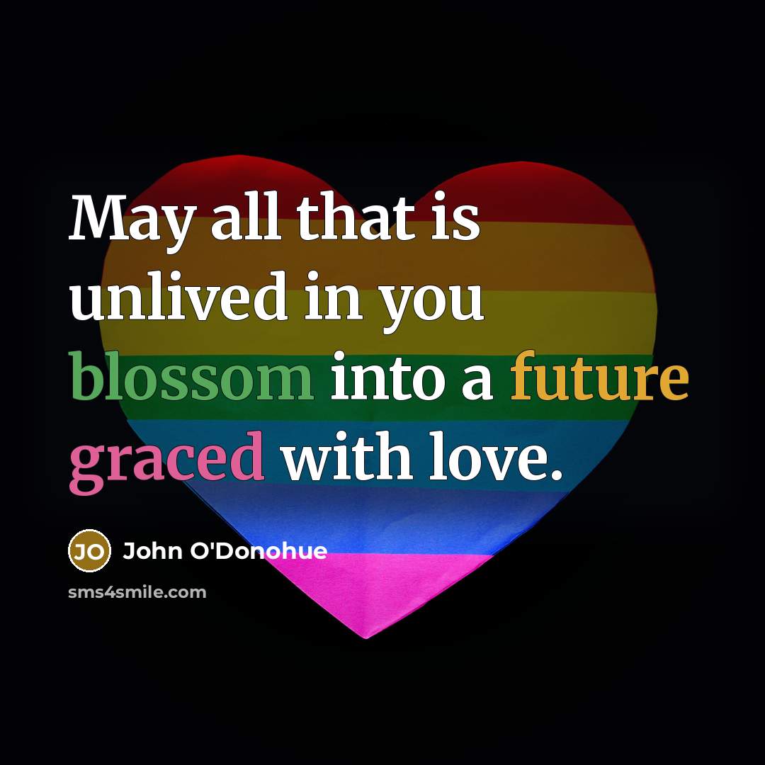“May all that is unlived in you blossom into a future graced with love.” quote by John O'Donohue