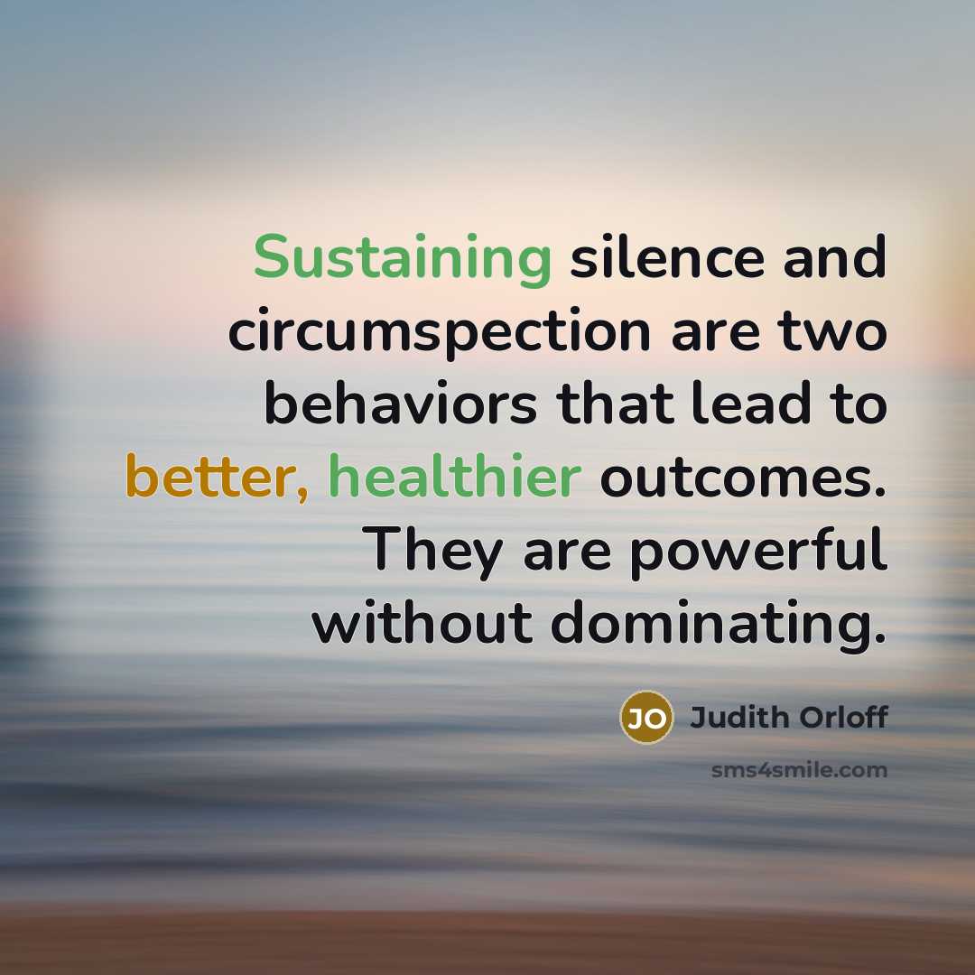“Sustaining silence and circumspection are two behaviors that lead to better, healthier outcomes. They are powerful without dominating.” quote by Judith Orloff
