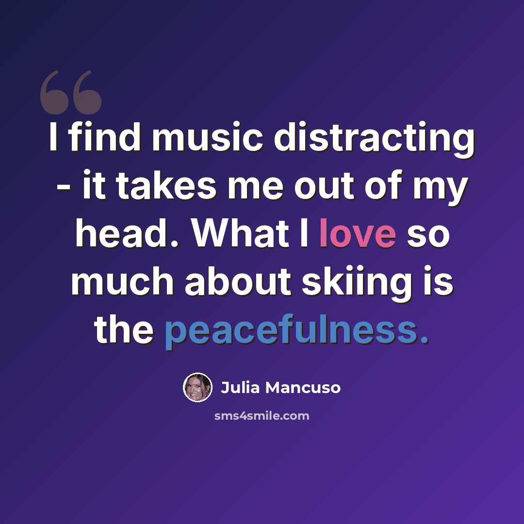 “I find music distracting - it takes me out of my head. What I love so much about skiing is the peacefulness.” quote by Julia Mancuso