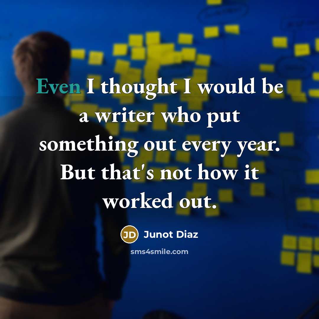 “Even I thought I would be a writer who put something out every year. But that's not how it worked out.” quote by Junot Diaz