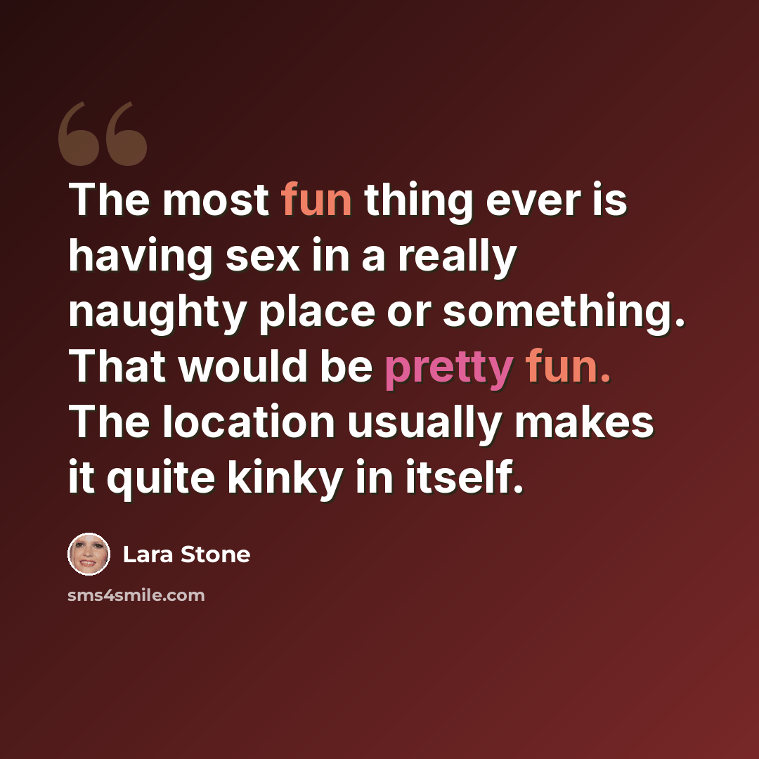 “The most fun thing ever is having sex in a really naughty place or something. That would be pretty fun. The location usually makes it quite kinky in itself.” quote by Lara Stone