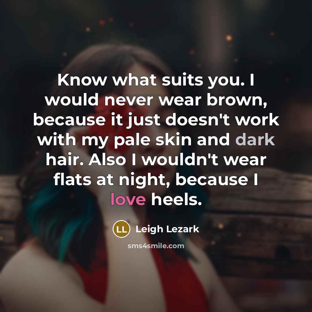 “Know what suits you. I would never wear brown, because it just doesn't work with my pale skin and dark hair. Also I wouldn't wear flats at night, because I love heels.” quote by Leigh Lezark