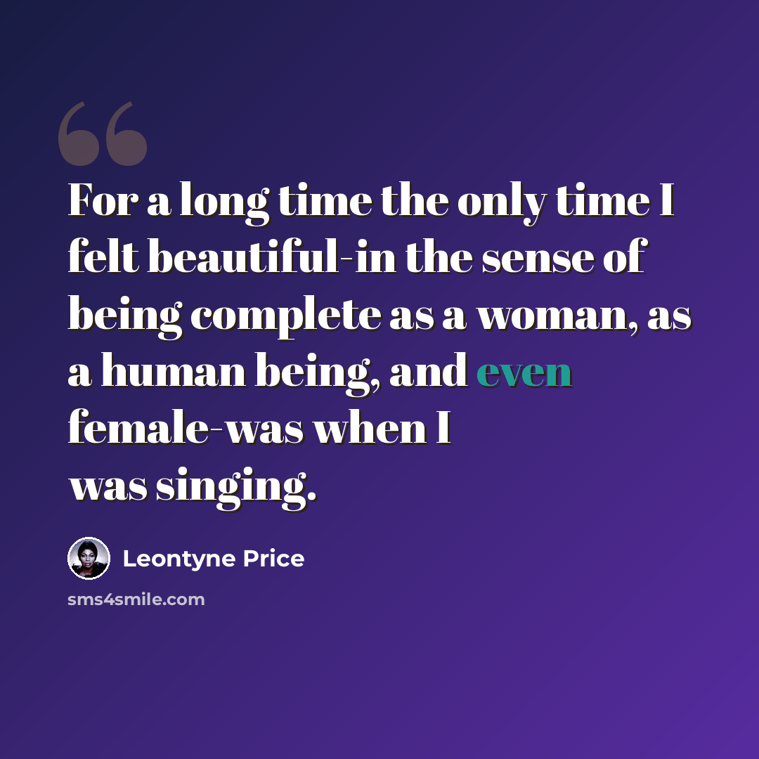 “For a long time the only time I felt beautiful-in the sense of being complete as a woman, as a human being, and even female-was when I was singing.” quote by Leontyne Price