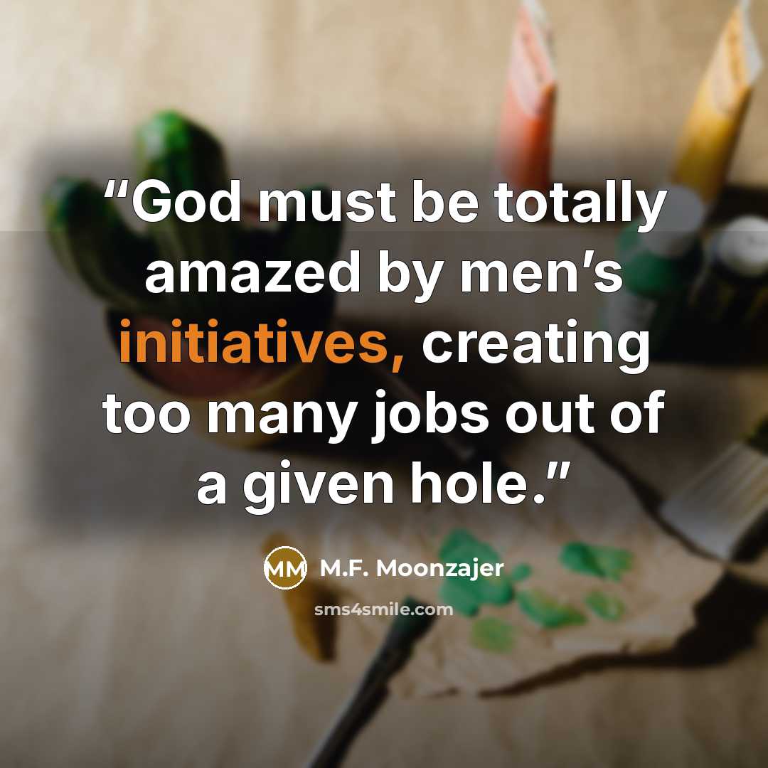 “God must be totally amazed by men’s initiatives, creating too many jobs out of a given hole.” quote by M.F. Moonzajer
