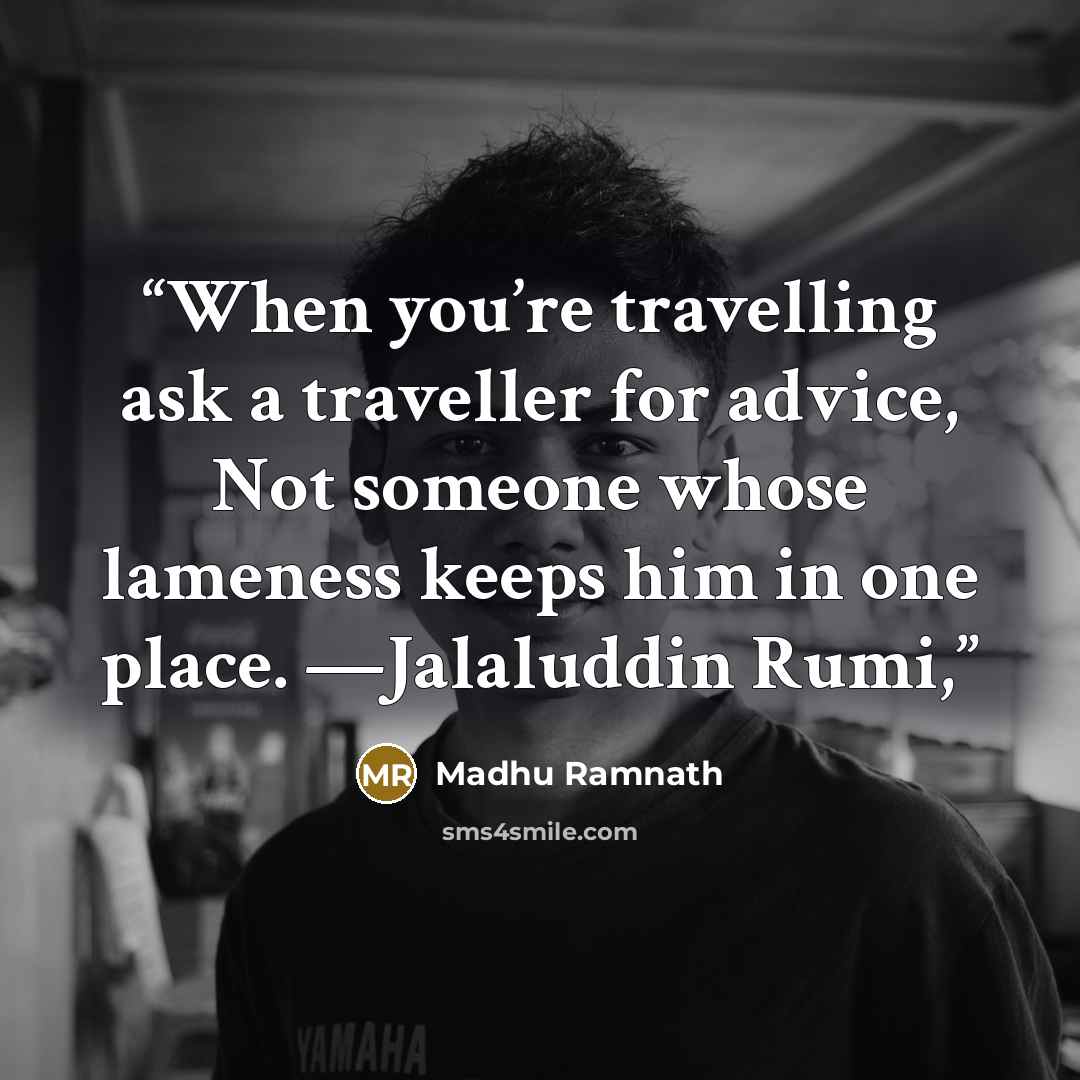 “When you’re travelling ask a traveller for advice, Not someone whose lameness keeps him in one place. —Jalaluddin Rumi,” quote by Madhu Ramnath