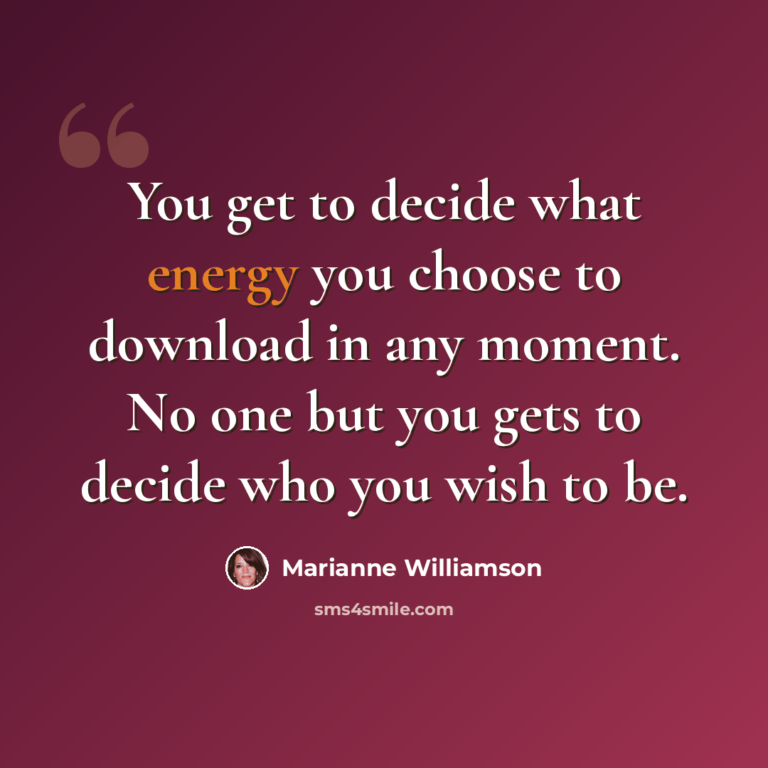 “You get to decide what energy you choose to download in any moment. No one but you gets to decide who you wish to be.” quote by Marianne Williamson