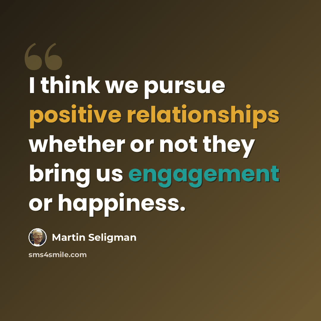 “I think we pursue positive relationships whether or not they bring us engagement or happiness.” quote by Martin Seligman