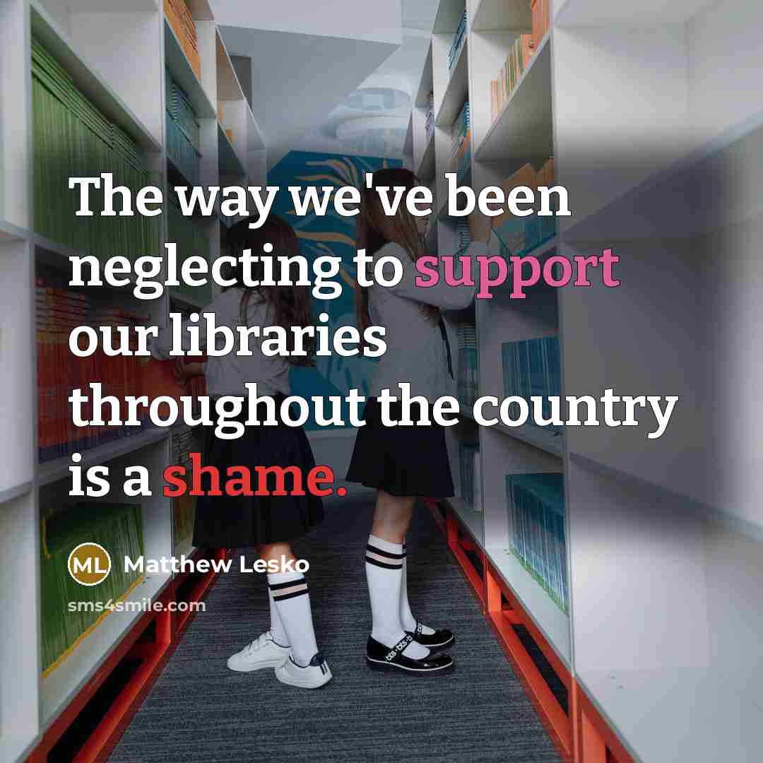 “The way we've been neglecting to support our libraries throughout the country is a shame.” quote by Matthew Lesko