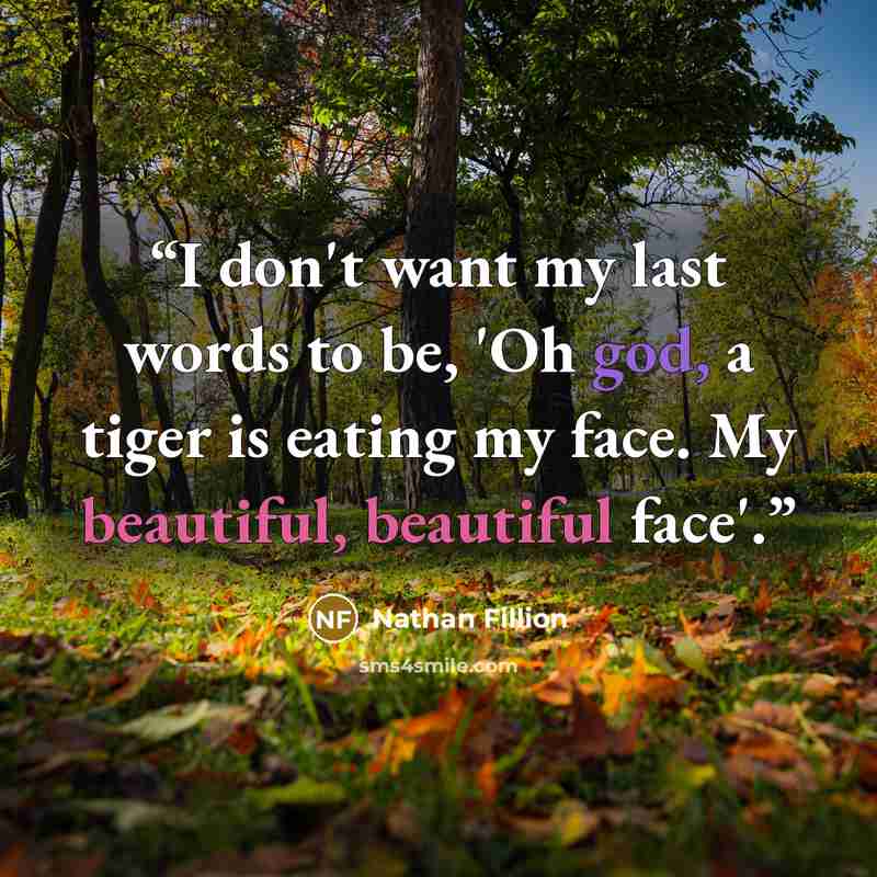 “I don't want my last words to be, 'Oh god, a tiger is eating my face. My beautiful, beautiful face'.” quote by Nathan Fillion