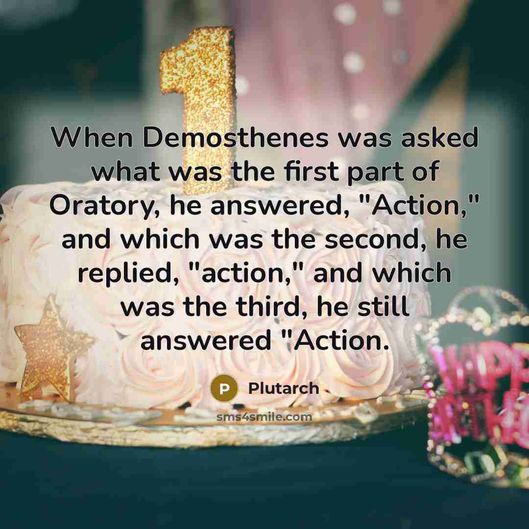 “When Demosthenes was asked what was the first part of Oratory, he answered, "Action," and which was the second, he replied, "action," and which was the third, he still answered "Action.” quote by Plutarch