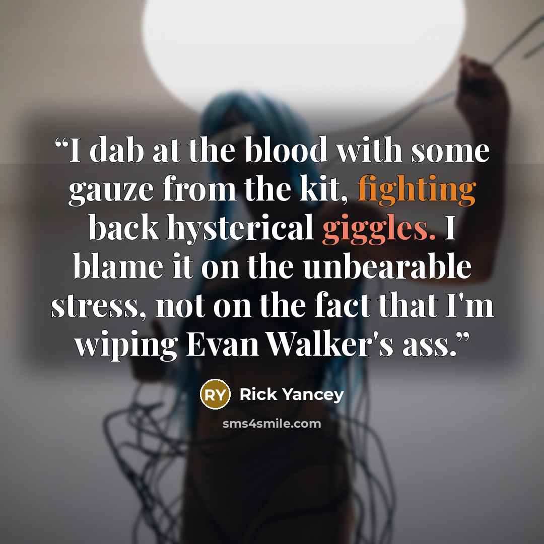“I dab at the blood with some gauze from the kit, fighting back hysterical giggles. I blame it on the unbearable stress, not on the fact that I'm wiping Evan Walker's ass.” quote by Rick Yancey