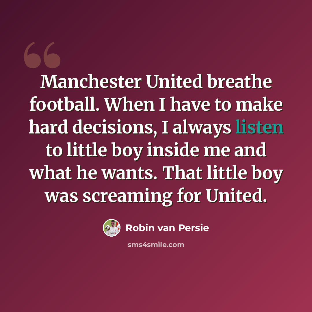 “Manchester United breathe football. When I have to make hard decisions, I always listen to little boy inside me and what he wants. That little boy was screaming for United.” quote by Robin van Persie