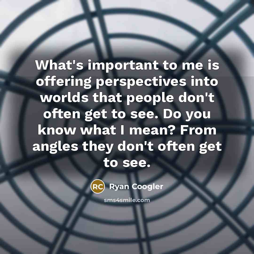 “What's important to me is offering perspectives into worlds that people don't often get to see. Do you know what I mean? From angles they don't often get to see.” quote by Ryan Coogler