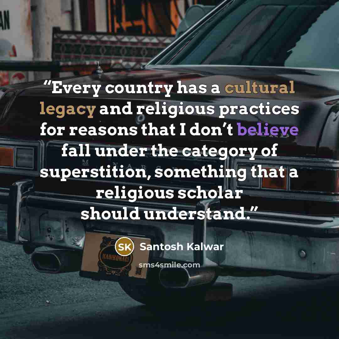 “Every country has a cultural legacy and religious practices for reasons that I don’t believe fall under the category of superstition, something that a religious scholar should understand.” quote by Santosh Kalwar