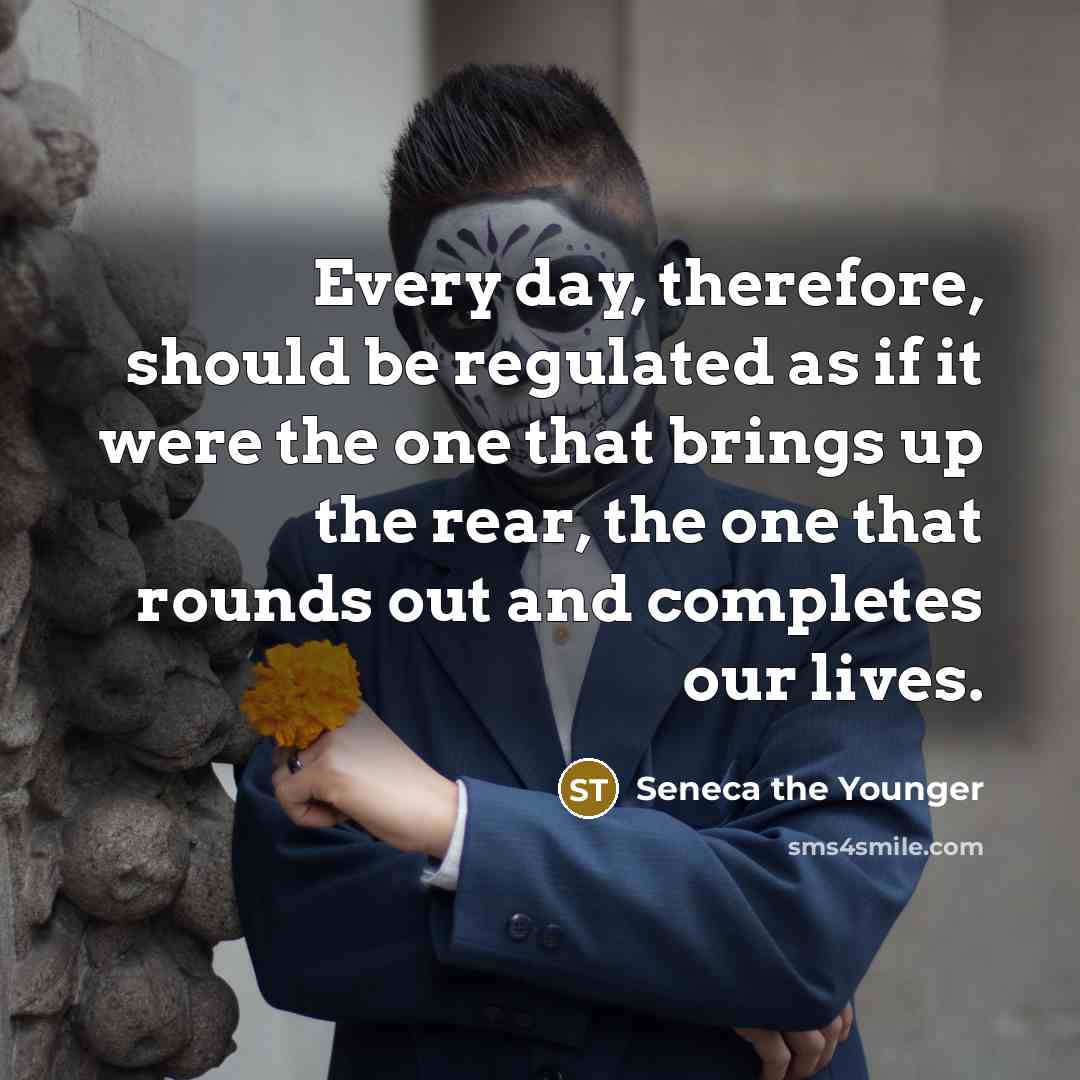 “Every day, therefore, should be regulated as if it were the one that brings up the rear, the one that rounds out and completes our lives.” quote by Seneca the Younger