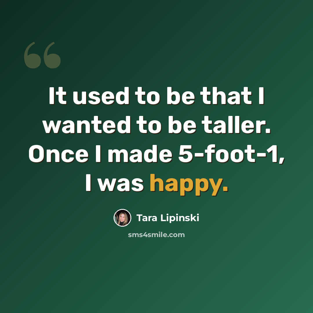 “It used to be that I wanted to be taller. Once I made 5-foot-1, I was happy.” quote by Tara Lipinski