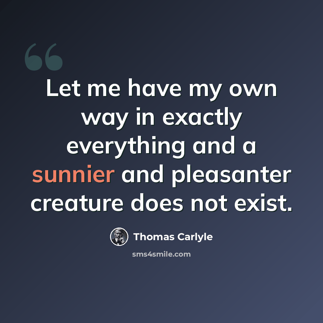 “Let me have my own way in exactly everything and a sunnier and pleasanter creature does not exist.” quote by Thomas Carlyle