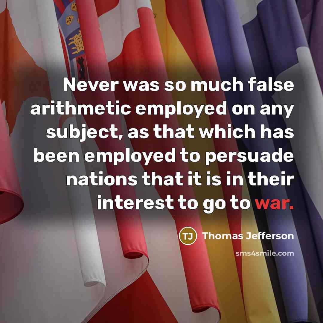 “Never was so much false arithmetic employed on any subject, as that which has been employed to persuade nations that it is in their interest to go to war.” quote by Thomas Jefferson