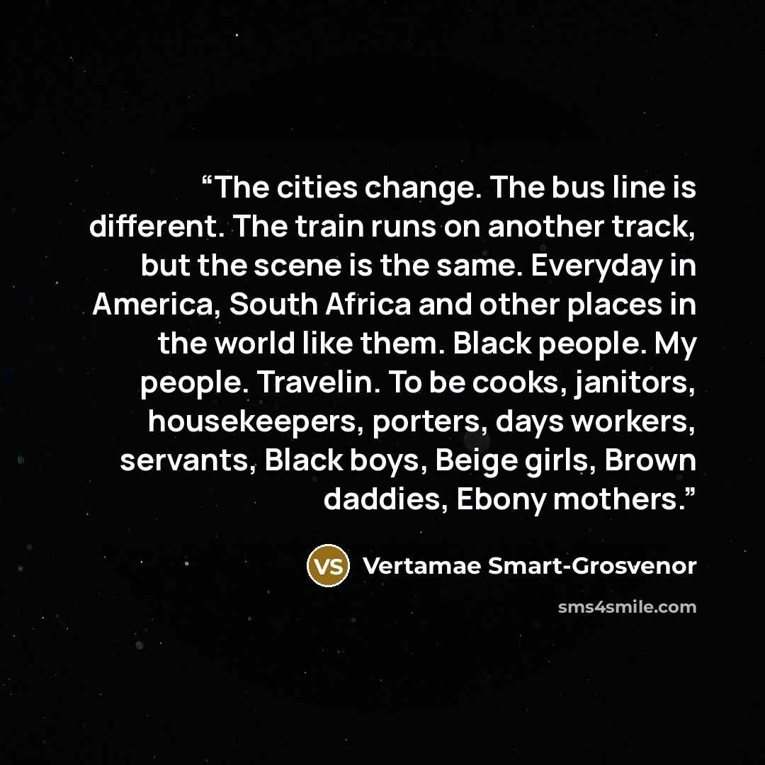 “The cities change. The bus line is different. The train runs on another track, but the scene is the same. Everyday in America, South Africa and other places in the world like them. Black people. My people. Travelin. To be cooks, janitors, housekeepers, porters, days workers, servants, Black boys…” quote by Vertamae Smart-Grosvenor