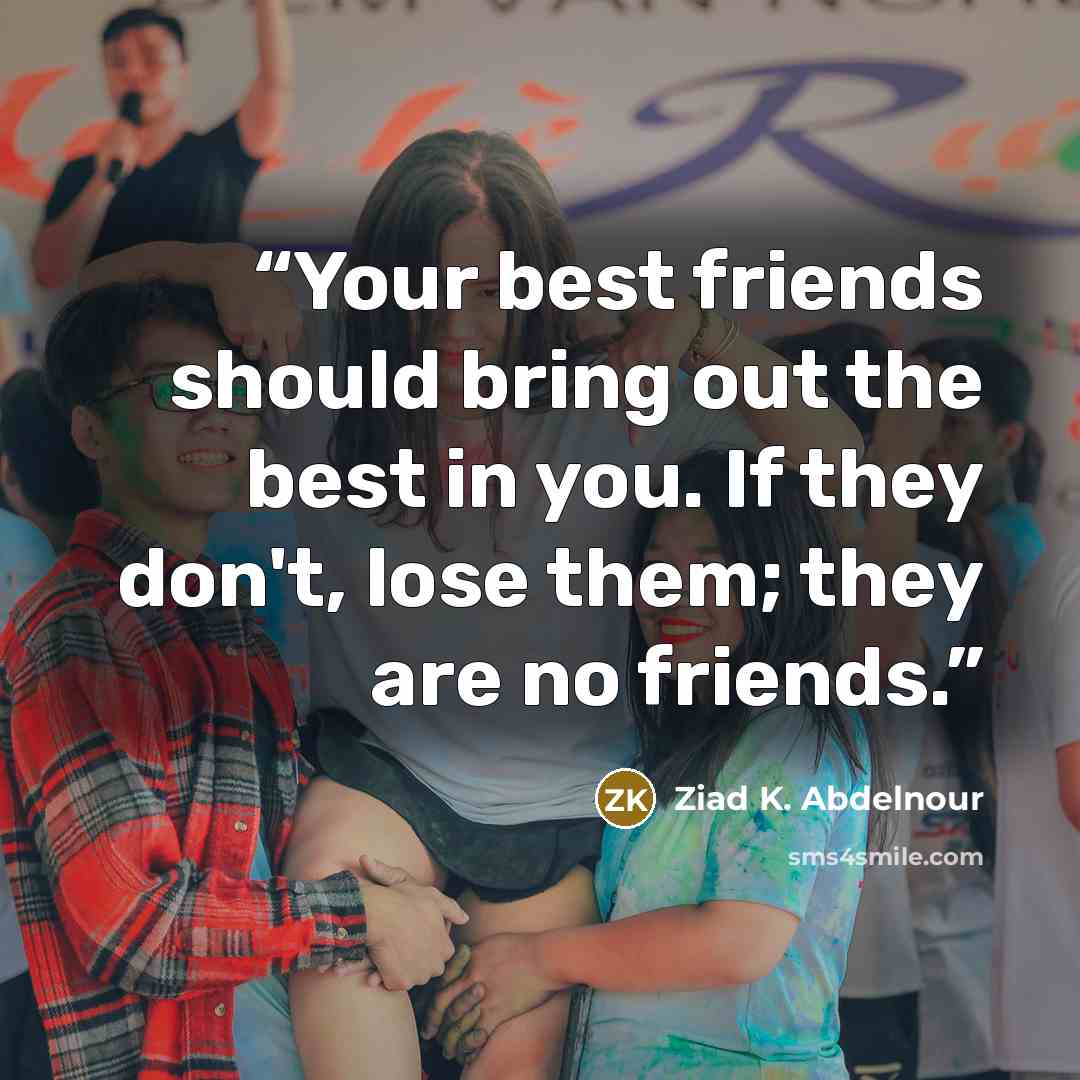 “Your best friends should bring out the best in you. If they don't, lose them; they are no friends.” quote by Ziad K. Abdelnour