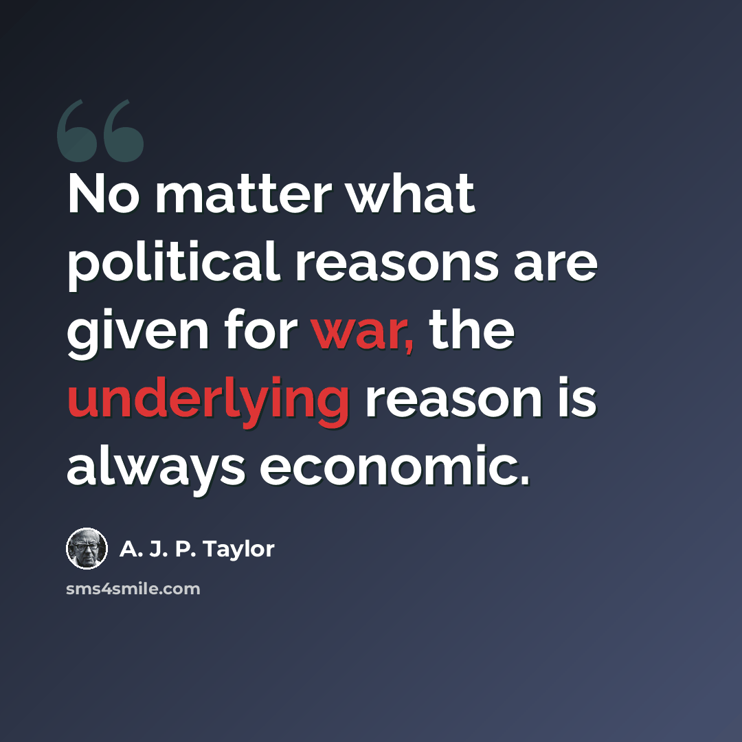 “No matter what political reasons are given for war, the underlying reason is always economic.” quote by A. J. P. Taylor