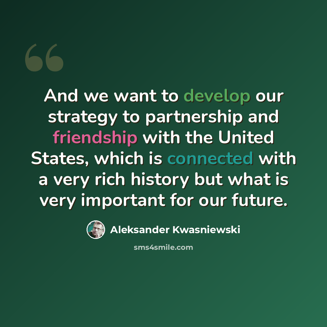 “And we want to develop our strategy to partnership and friendship with the United States, which is connected with a very rich history but what is very important for our future.” quote by Aleksander Kwasniewski