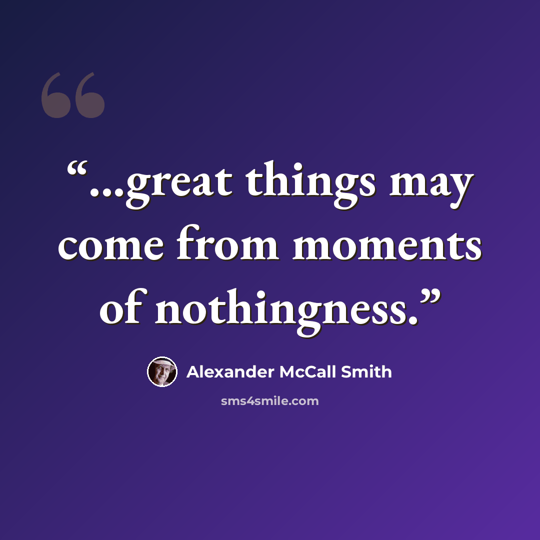 “...great things may come from moments of nothingness.” quote by Alexander McCall Smith