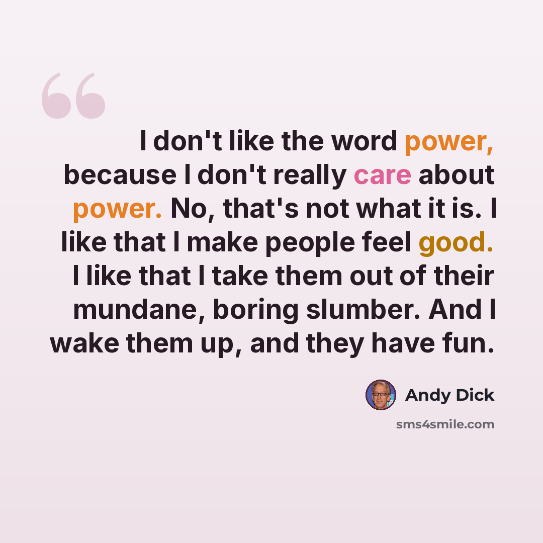 “I don't like the word power, because I don't really care about power. No, that's not what it is. I like that I make people feel good. I like that I take them out of their mundane, boring slumber. And I wake them up, and they have fun.” quote by Andy Dick