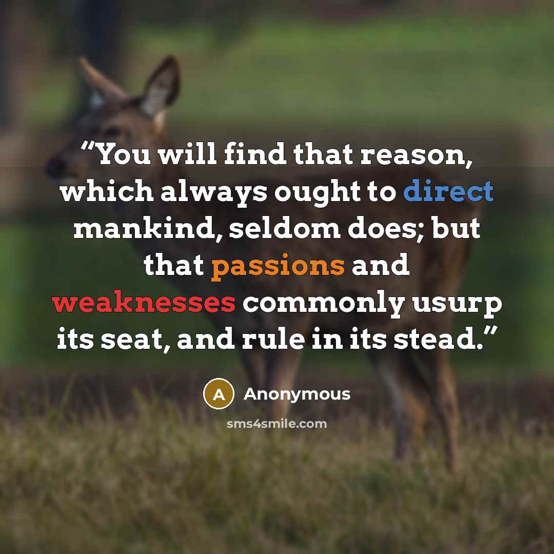 “You will find that reason, which always ought to direct mankind, seldom does; but that passions and weaknesses commonly usurp its seat, and rule in its stead.” quote by Anonymous