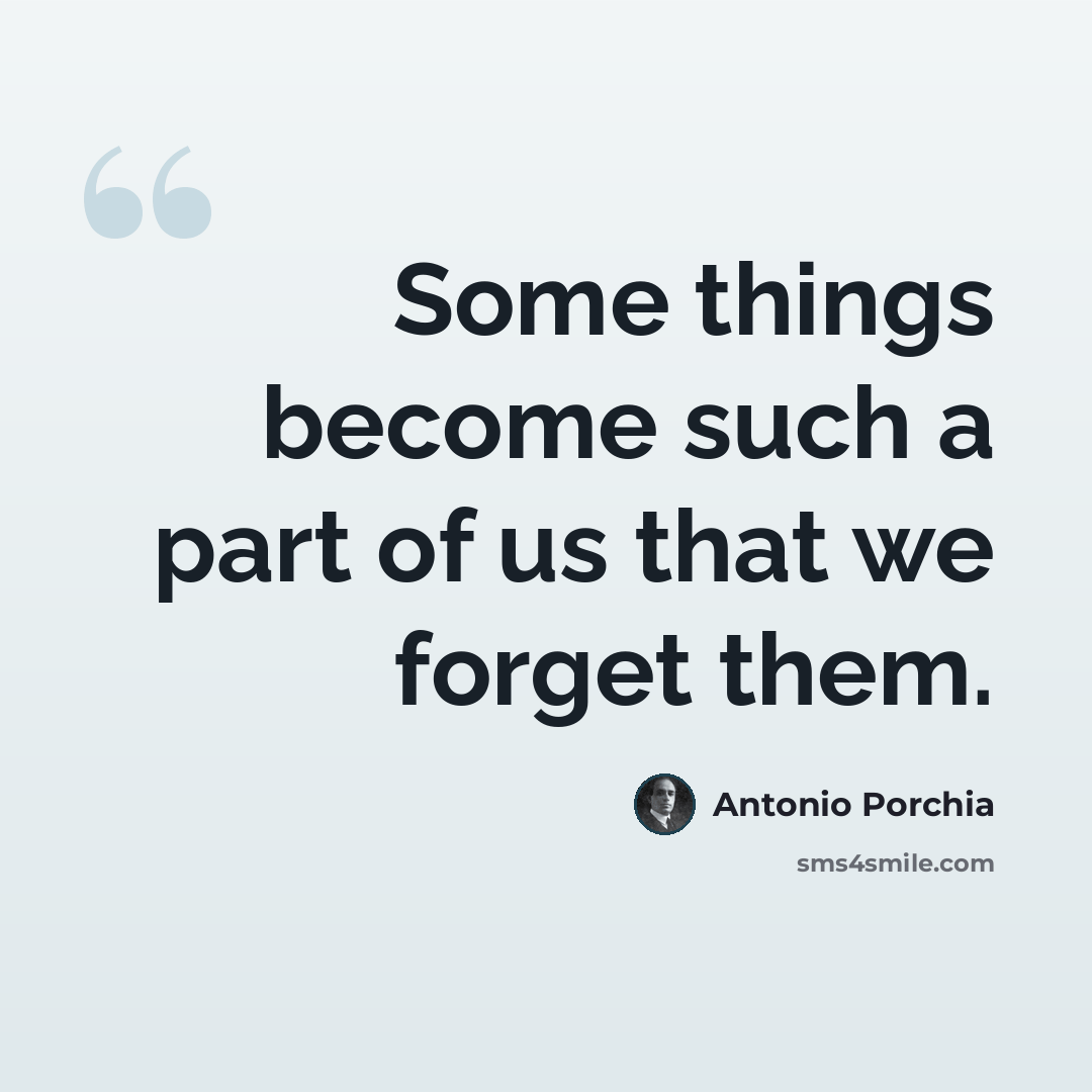 “Some things become such a part of us that we forget them.” quote by Antonio Porchia