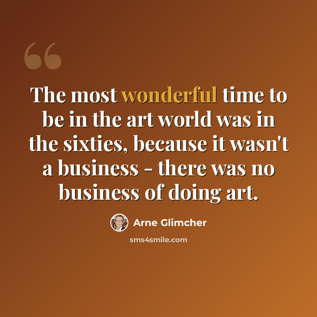 “The most wonderful time to be in the art world was in the sixties, because it wasn't a business - there was no business of doing art.” quote by Arne Glimcher