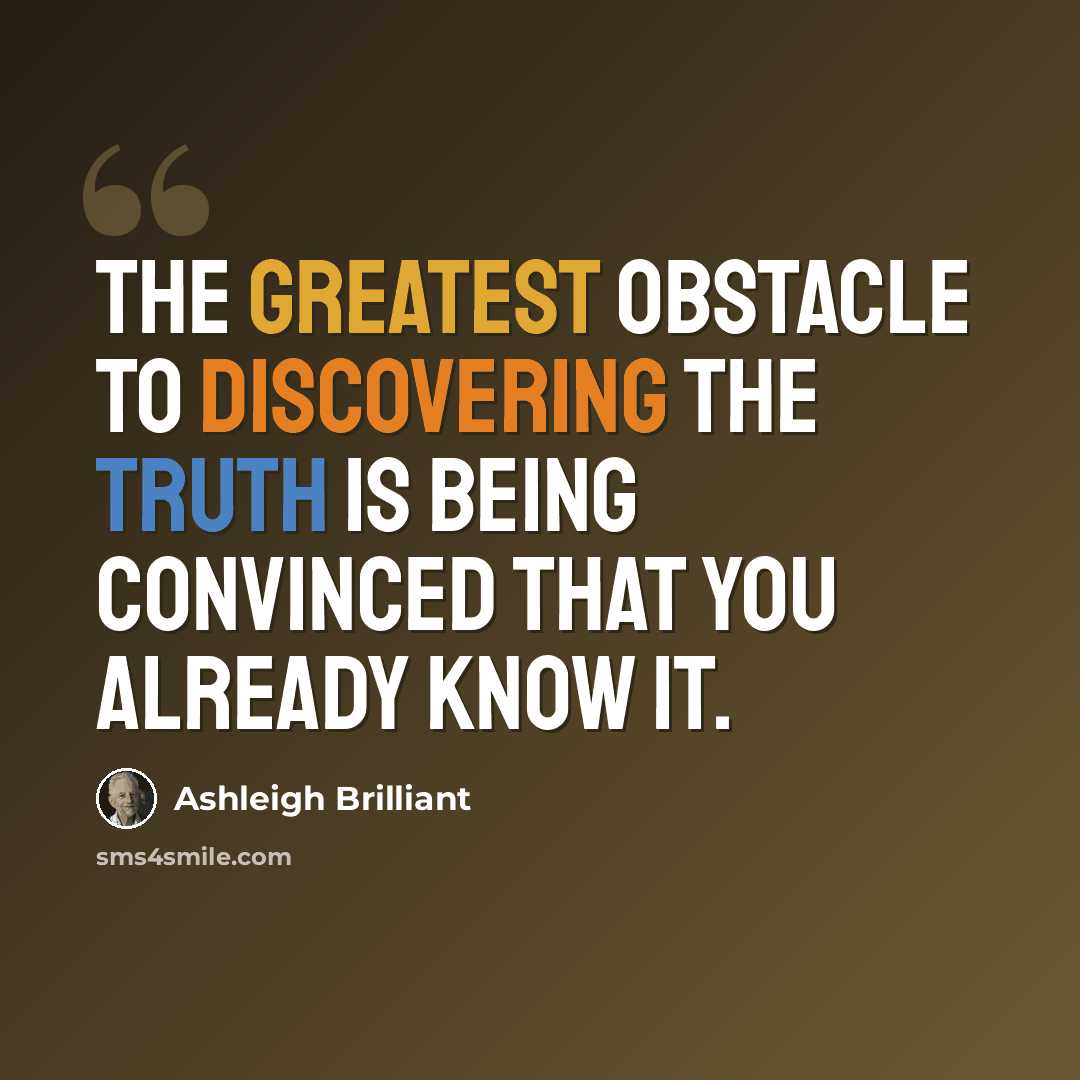 “The greatest obstacle to discovering the truth is being convinced that you already know it.” quote by Ashleigh Brilliant