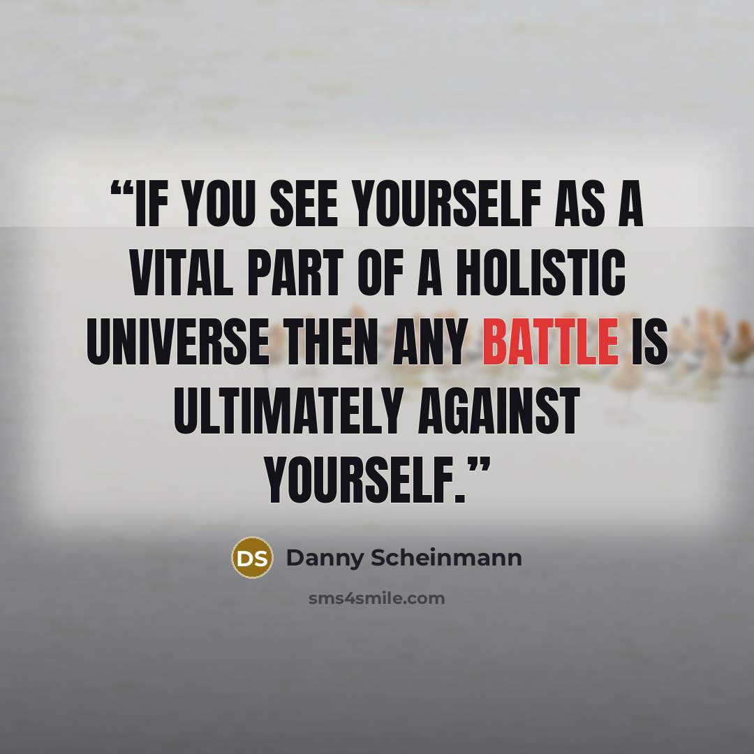 “If you see yourself as a vital part of a holistic universe then any battle is ultimately against yourself.” quote by Danny Scheinmann