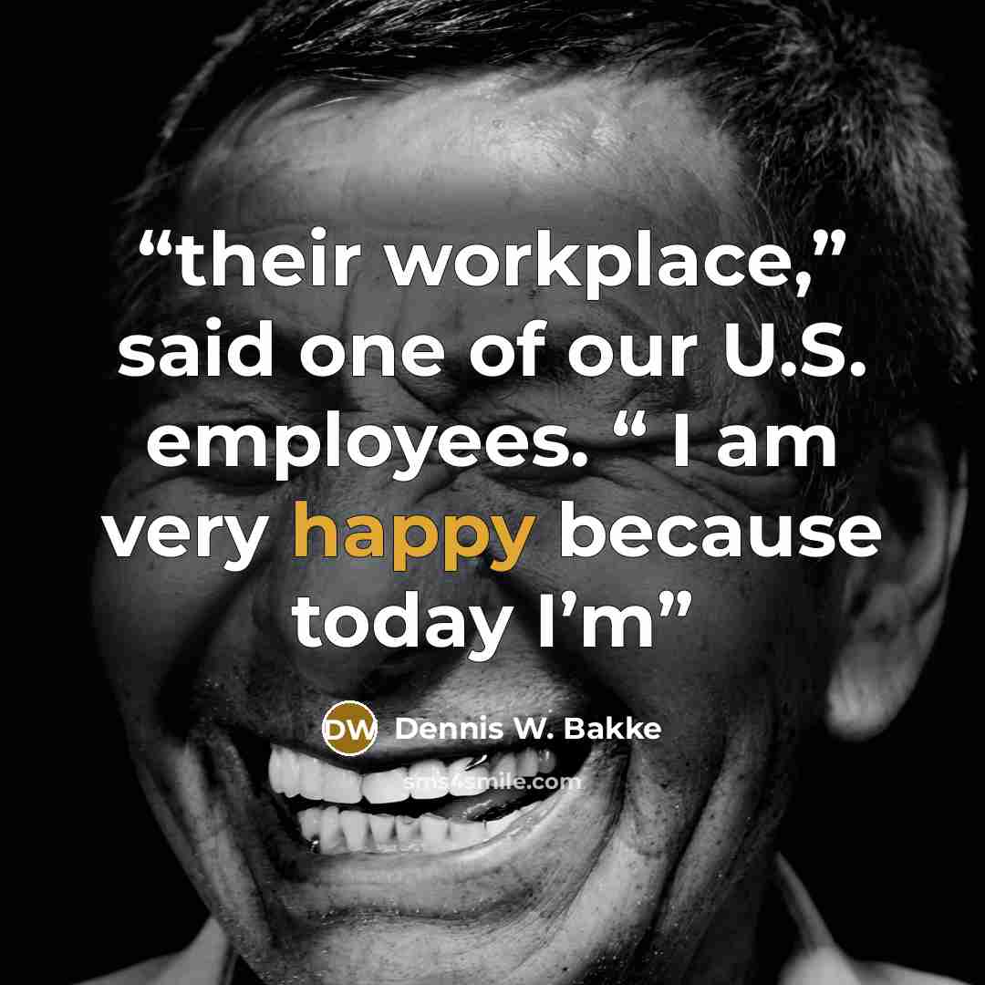 “their workplace,” said one of our U.S. employees. “ I am very happy because today I’m” quote by Dennis W. Bakke