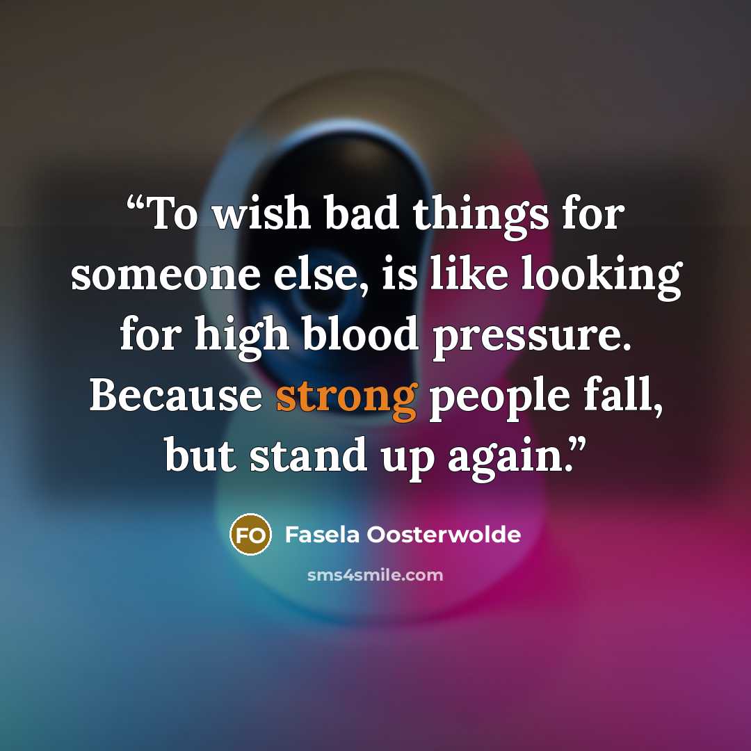 “To wish bad things for someone else, is like looking for high blood pressure. Because strong people fall, but stand up again.” quote by Fasela Oosterwolde