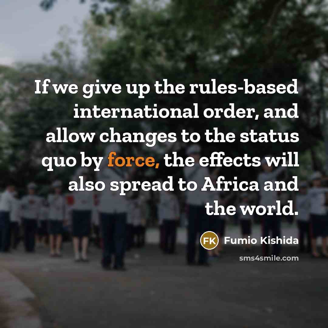 “If we give up the rules-based international order, and allow changes to the status quo by force, the effects will also spread to Africa and the world.” quote by Fumio Kishida