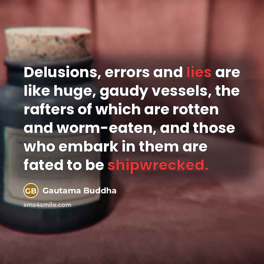 “Delusions, errors and lies are like huge, gaudy vessels, the rafters of which are rotten and worm-eaten, and those who embark in them are fated to be shipwrecked.” quote by Gautama Buddha