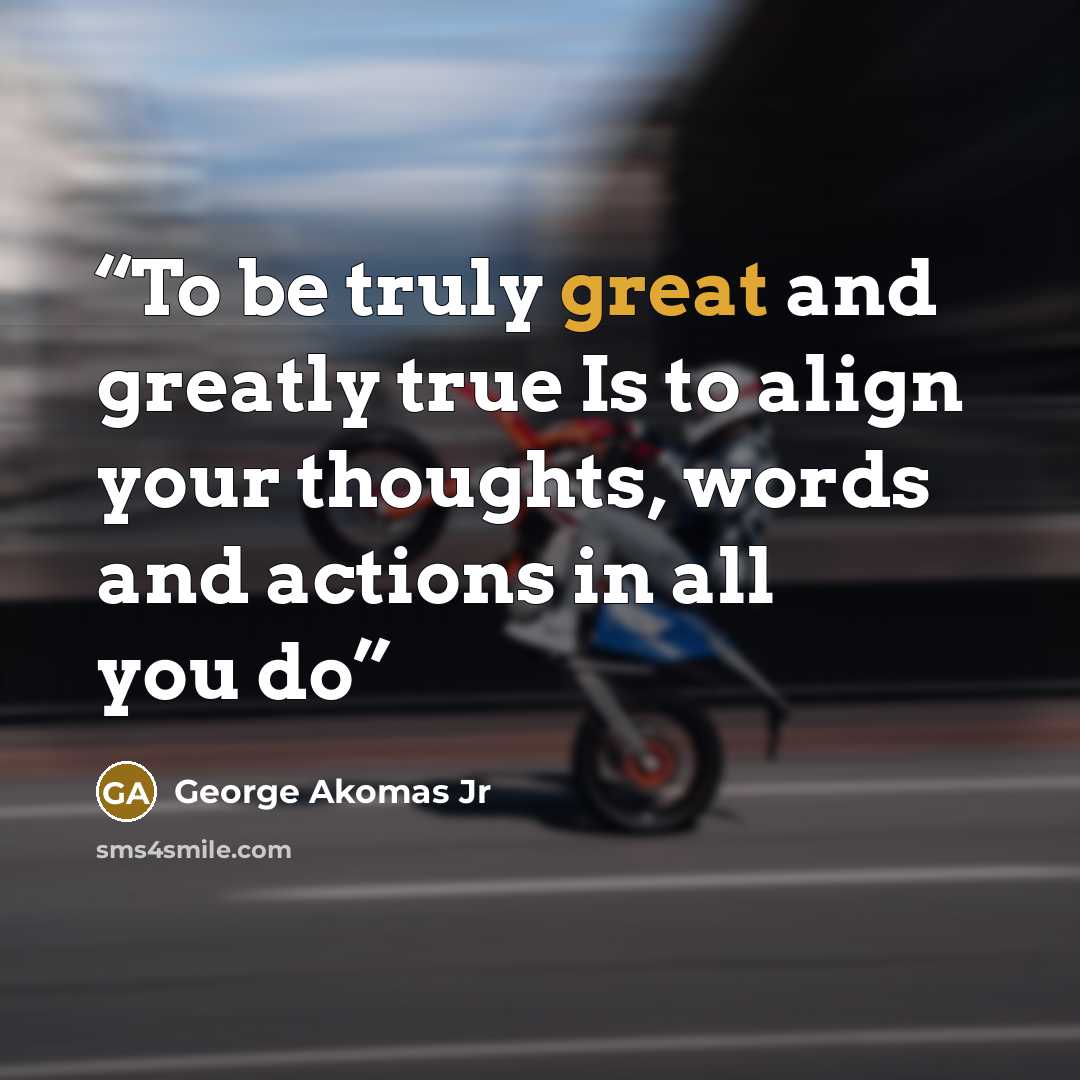“To be truly great and greatly true Is to align your thoughts, words and actions in all you do” quote by George Akomas Jr