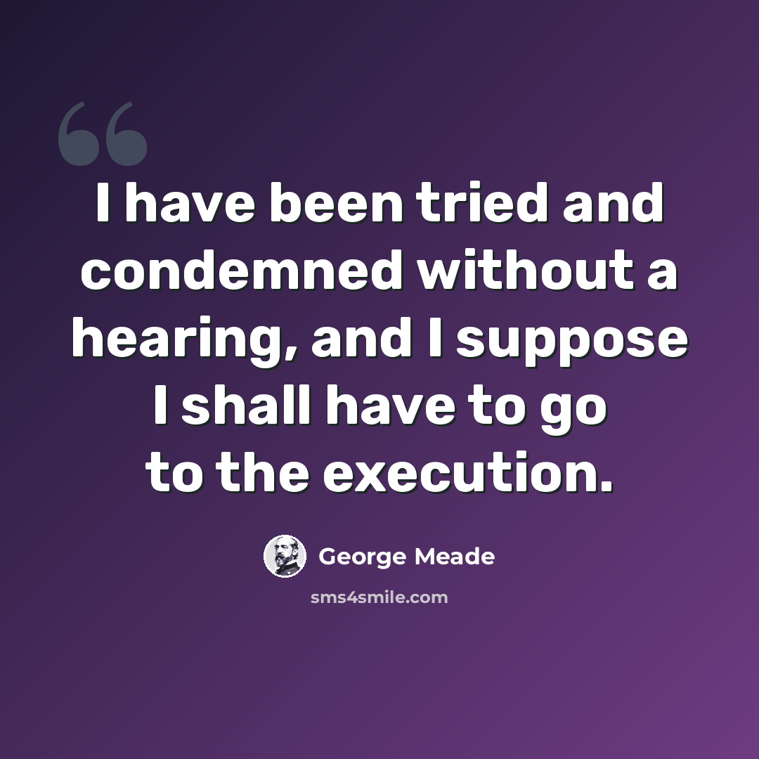 “I have been tried and condemned without a hearing, and I suppose I shall have to go to the execution.” quote by George Meade