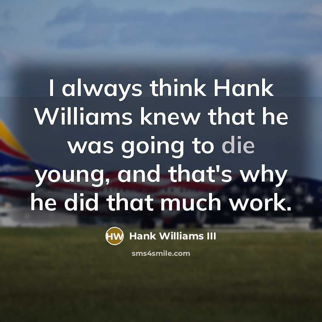 “I always think Hank Williams knew that he was going to die young, and that's why he did that much work.” quote by Hank Williams III